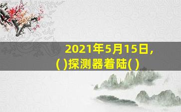 2021年5月15日,( )探测器着陆( )